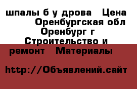 шпалы б/у дрова › Цена ­ 300 - Оренбургская обл., Оренбург г. Строительство и ремонт » Материалы   